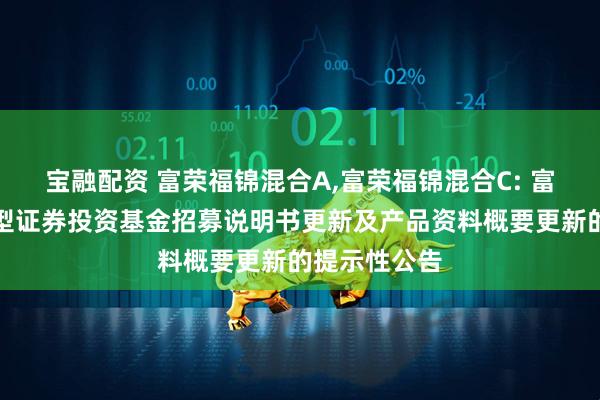 宝融配资 富荣福锦混合A,富荣福锦混合C: 富荣福锦混合型证券投资基金招募说明书更新及产品资料概要更新的提示性公告