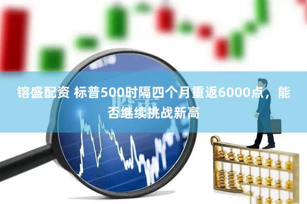 镕盛配资 标普500时隔四个月重返6000点，能否继续挑战新高