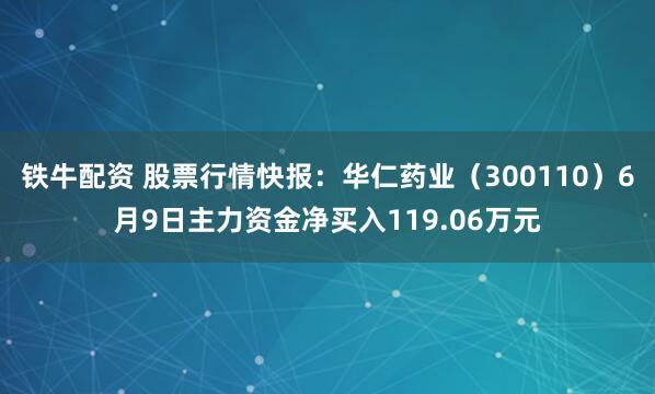 铁牛配资 股票行情快报：华仁药业（300110）6月9日主力资金净买入119.06万元