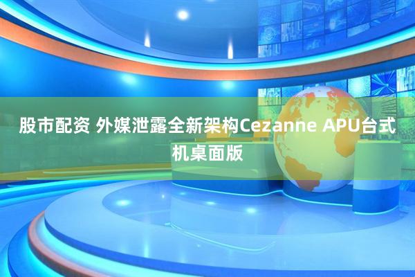 股市配资 外媒泄露全新架构Cezanne APU台式机桌面版