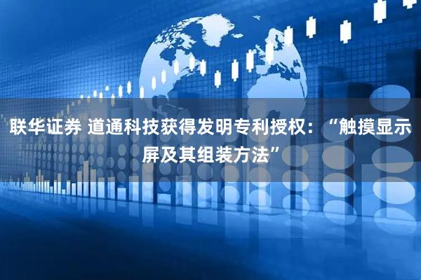 联华证券 道通科技获得发明专利授权：“触摸显示屏及其组装方法”