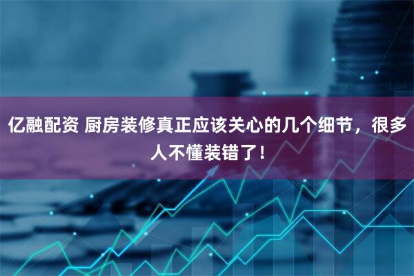 亿融配资 厨房装修真正应该关心的几个细节，很多人不懂装错了！