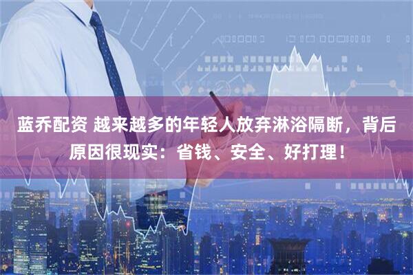 蓝乔配资 越来越多的年轻人放弃淋浴隔断，背后原因很现实：省钱、安全、好打理！