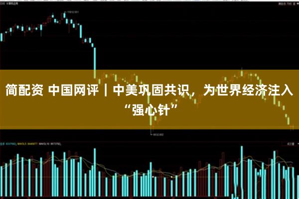 简配资 中国网评｜中美巩固共识，为世界经济注入“强心针”