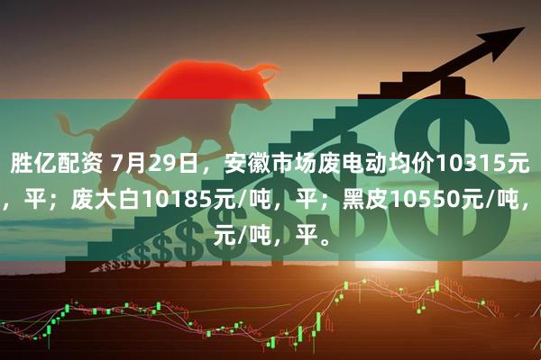 胜亿配资 7月29日，安徽市场废电动均价10315元/吨，平；废大白10185元/吨，平；黑皮10550元/吨，平。