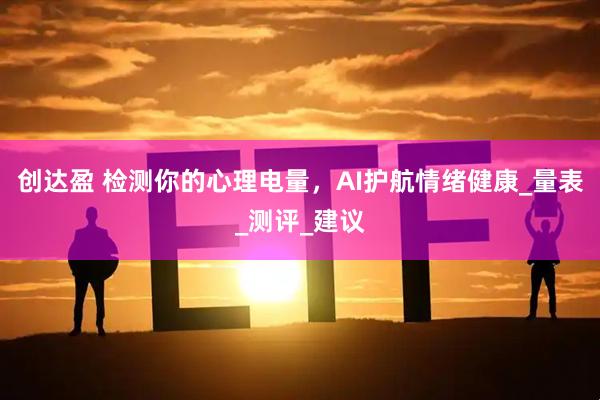 创达盈 检测你的心理电量，AI护航情绪健康_量表_测评_建议