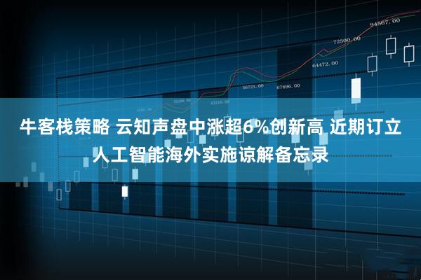 牛客栈策略 云知声盘中涨超6%创新高 近期订立人工智能海外实施谅解备忘录