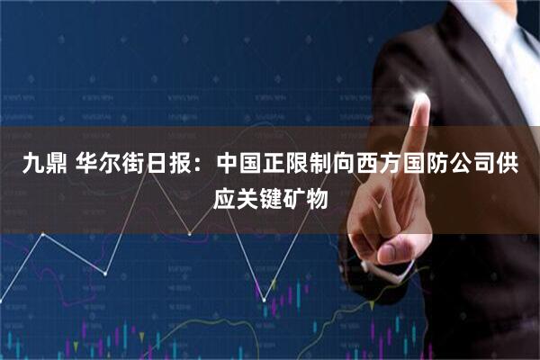 九鼎 华尔街日报：中国正限制向西方国防公司供应关键矿物