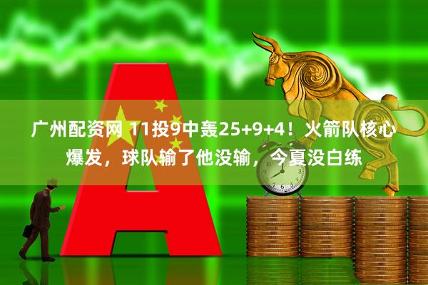 广州配资网 11投9中轰25+9+4！火箭队核心爆发，球队输了他没输，今夏没白练