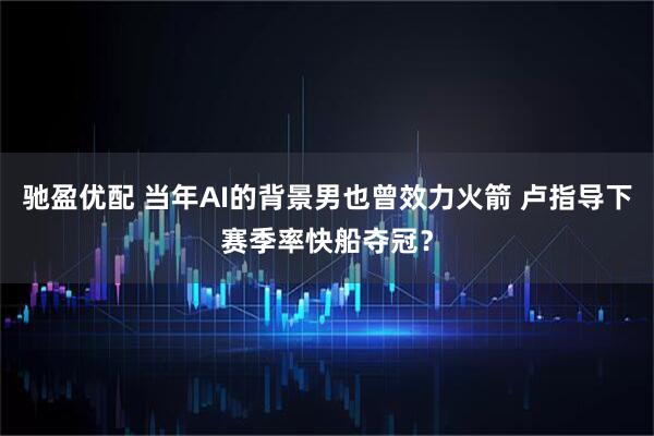 驰盈优配 当年AI的背景男也曾效力火箭 卢指导下赛季率快船夺冠?