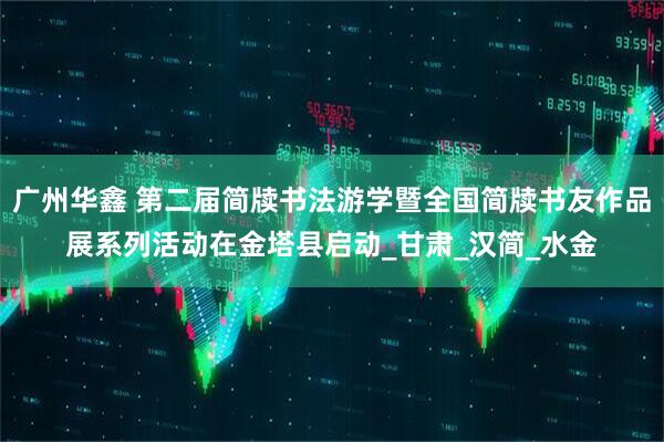 广州华鑫 第二届简牍书法游学暨全国简牍书友作品展系列活动在金塔县启动_甘肃_汉简_水金