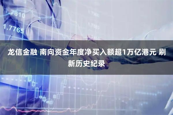 龙信金融 南向资金年度净买入额超1万亿港元 刷新历史纪录
