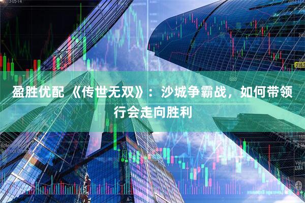 盈胜优配 《传世无双》:沙城争霸战,如何带领行会走向胜利