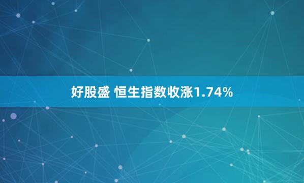 好股盛 恒生指数收涨1.74%