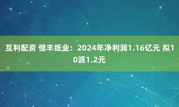 互利配资 恒丰纸业:2024年净利润1.16亿元 拟10派1.2元