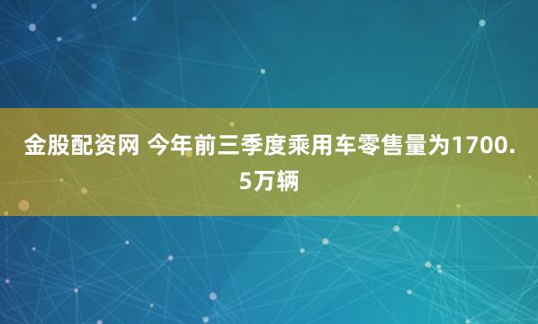 金股配资网 今年前三季度乘用车零售量为1700.5万辆