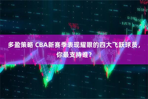 多盈策略 CBA新赛季表现耀眼的四大飞跃球员，你最支持谁？