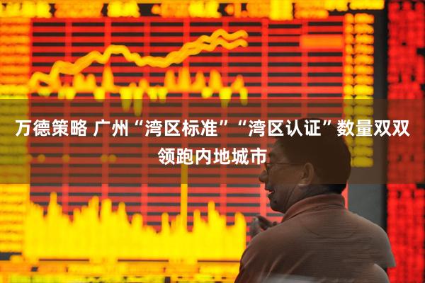 万德策略 广州“湾区标准”“湾区认证”数量双双领跑内地城市