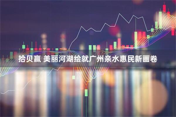拾贝赢 美丽河湖绘就广州亲水惠民新画卷