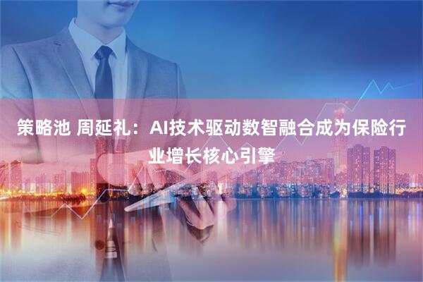 策略池 周延礼：AI技术驱动数智融合成为保险行业增长核心引擎
