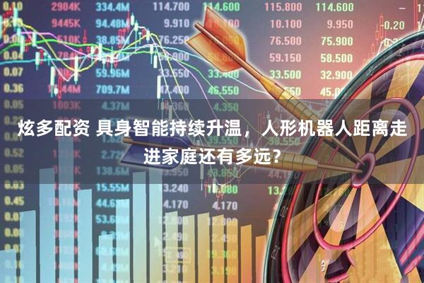 炫多配资 具身智能持续升温,人形机器人距离走进家庭还有多远?